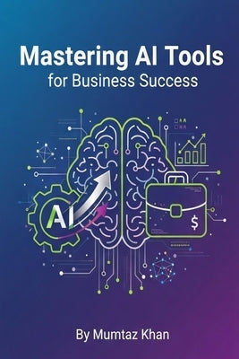 Mastering AI Tools for Business Success: A Practical Guide to Boost Productivity, Automate Workflows, and Drive Growth by Khan, Mumtaz