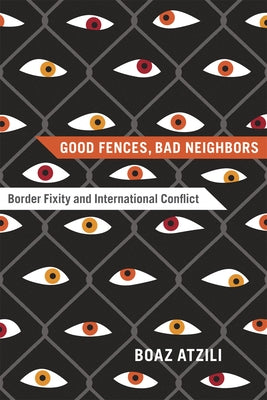 Good Fences, Bad Neighbors: Border Fixity and International Conflict by Atzili, Boaz