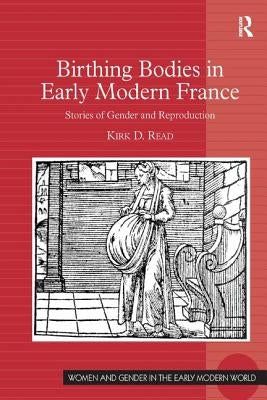 Birthing Bodies in Early Modern France: Stories of Gender and Reproduction by Read, Kirk D.