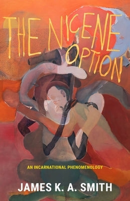 The Nicene Option: An Incarnational Phenomenology by Smith, James K. a.