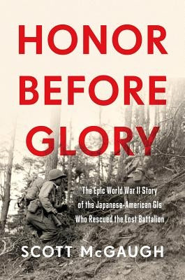 Honor Before Glory: The Epic World War II Story of the Japanese American GIs Who Rescued the Lost Battalion by McGaugh, Scott