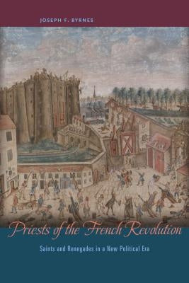 Priests of the French Revolution: Saints and Renegades in a New Political Era by Byrnes, Joseph F.