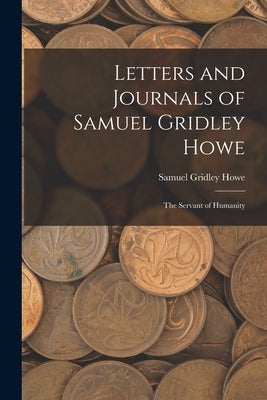Letters and Journals of Samuel Gridley Howe: The Servant of Humanity by Howe, Samuel Gridley