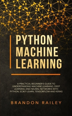 Python Machine Learning: A Practical Beginner's Guide for Understanding Machine Learning, Deep Learning and Neural Networks with Python, Scikit by Railey, Brandon