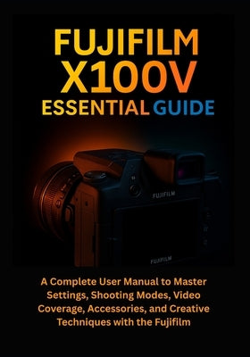 Fujifilm X100V Essential Guide: A Complete User Manual to Master Settings, Shooting Modes, Video Coverage, Accessories, and Creative Techniques with t by Albrighton, Jenna