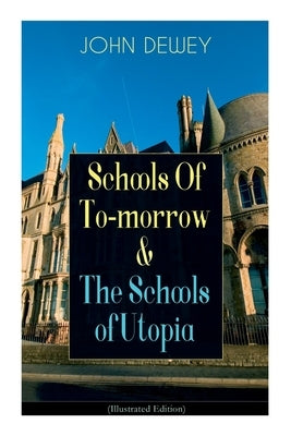 Schools of To-Morrow & the Schools of Utopia (Illustrated Edition): A Case for Inclusive Education from the Renowned Philosopher, Psychologist & Educa by Dewey, John