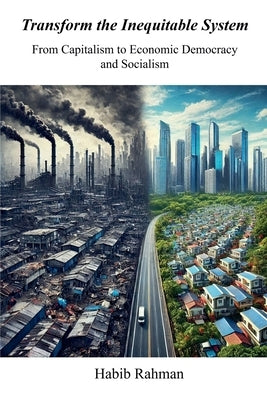 Transform the Inequitable System​: From Capitalism to Economic Democracy​ and Socialism by Rahman, Habib