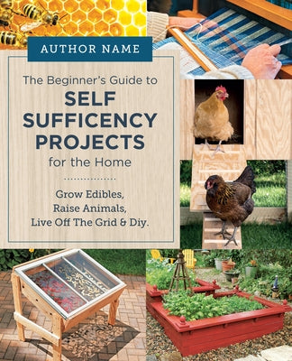 Beginner's Guide to Self Sufficiency Projects for the Home: Grow Edibles, Raise Animals, Live Off the Grid & DIY by Editors of Cool Springs Press