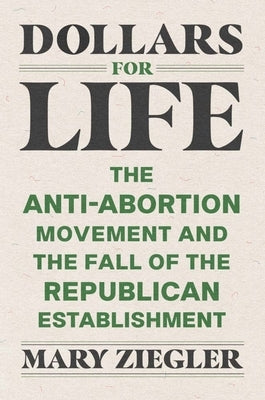 Dollars for Life: The Anti-Abortion Movement and the Fall of the Republican Establishment by Ziegler, Mary