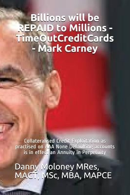 Billions will be REPAID to Millions - TimeOutCreditCards - Mark Carney: Collateralised Credit Exploitation as practised on AAA None Defaulting account by Mres, Mact Msc
