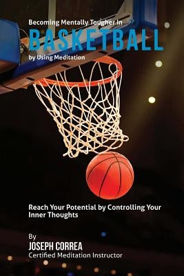 Becoming Mentally Tougher In Basketball by Using Meditation: Reach Your Potential by Controlling Your Inner Thoughts by Correa (Certified Meditation Instructor)