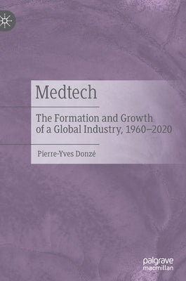 Medtech: The Formation and Growth of a Global Industry, 1960-2020 by Donzé, Pierre-Yves