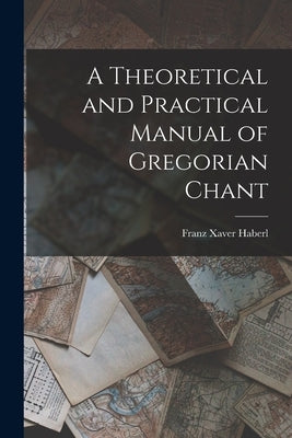 A Theoretical and Practical Manual of Gregorian Chant by Xaver, Haberl Franz