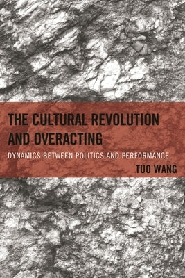 Cultural Revolution and Overacting: Dynamics between Politics and Performance by Wang, Tuo