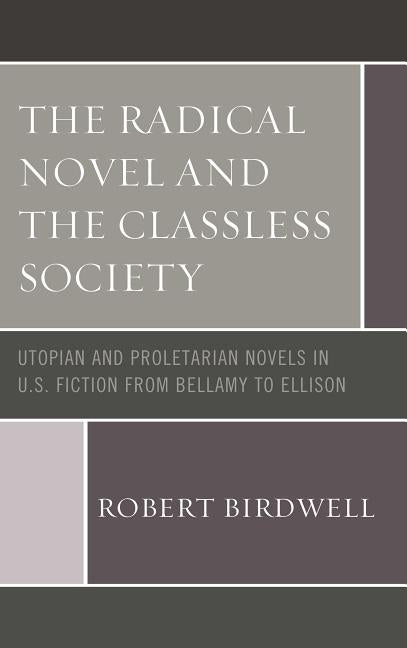 The Radical Novel and the Classless Society: Utopian and Proletarian Novels in U.S. Fiction from Bellamy to Ellison by Birdwell, Robert Z.