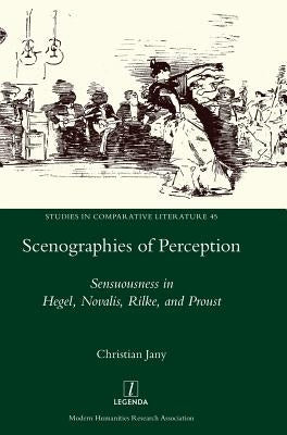 Scenographies of Perception: Sensuousness in Hegel, Novalis, Rilke, and Proust by Jany, Christian