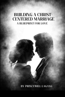 Building a Christ-Centered Marriage: A Blueprint for Love by Lagang, Princewill