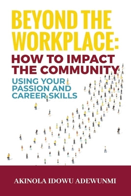 Beyond The WorkPlace: How To Impact The Community Using Your Passion And Career Skills by Adewunmi, Akinola Idowu