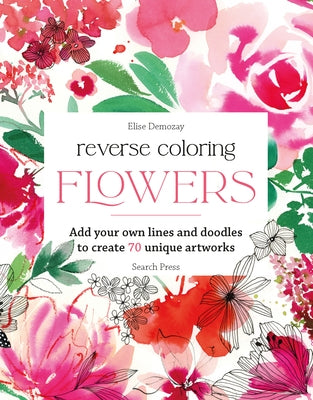 Reverse Coloring: Flowers: Add Your Own Lines and Doodles to Create Unique Artworks by Demozay, Elise