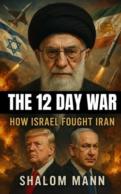 The 12 Day War: How Israel Fought Iran by Mann, Shalom