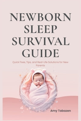 Newborn Sleep Survival Guide: Quick Fixes, Tips, and Real-Life Solutions for New Parents by Tabazen, Amy