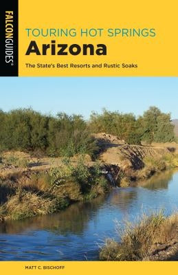 Touring Hot Springs Arizona: The State's Best Resorts and Rustic Soaks by Bischoff, Matt C.