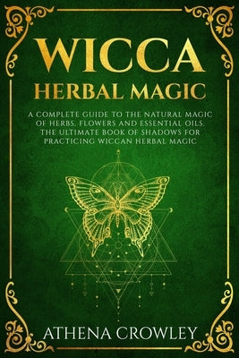 Wicca Herbal Magic: A complete Guide to the natural Magic of Herbs, Flowers and Essential Oils. The ultimate Book of Shadows for practicin by Crowley, Athena