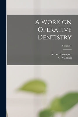A Work on Operative Dentistry; Volume 1 by Black, G. V. (Greene Vardiman) 1836-
