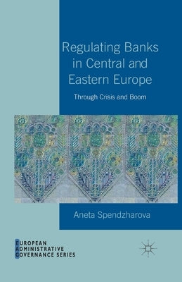 Regulating Banks in Central and Eastern Europe: Through Crisis and Boom by Spendzharova, A.