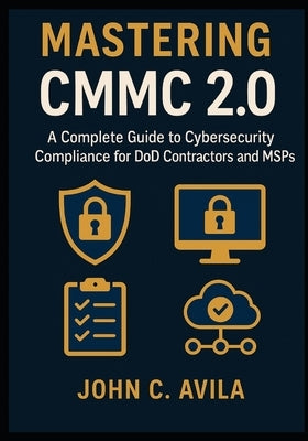 Mastering CMMC 2.0: A Complete Guide to Cybersecurity Compliance for DoD Contractors and MSPs by C. Avila, John