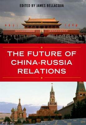 The Future of China-Russia Relations by Bellacqua, James A.