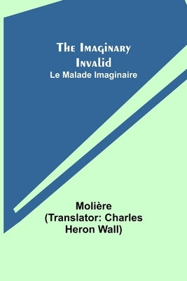 The Imaginary Invalid; Le Malade Imaginaire by Molière