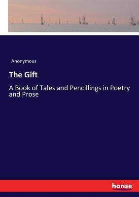 The Gift: A Book of Tales and Pencillings in Poetry and Prose by Anonymous