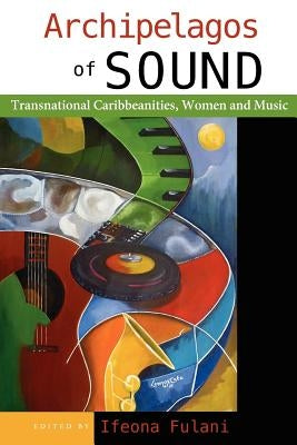 Archipelagos of Sound: Transnational Caribbeanities, Women and Music by Fulani, Ifeona
