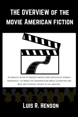 The Overview Of The Movie American Fiction: A Complete Guide To Understanding Cord Jefferson's Comedy Screenplay, its Impact on Conversations About Li by Henson, Luis R.
