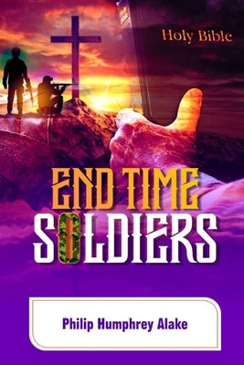End Time Soldiers by Alake, Philip Humphrey