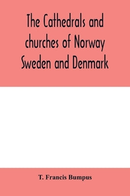 The cathedrals and churches of Norway, Sweden and Denmark by Francis Bumpus, T.