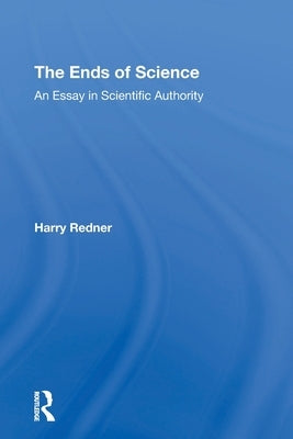 The Ends Of Science: An Essay In Scientific Authority by Redner, Harry