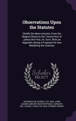 Observations Upon the Statutes: Chiefly the More Ancient, From the Magna Charta to the Twenty-first of James the First, ch. Xxvii. With an Appendix, B by Barrington, Daines