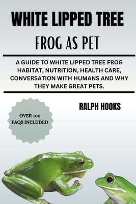 White Lipped Tree Frog as Pet: A Guide To White Lipped Tree Frog Habitat, Nutrition, Health Care, Conversation With Humans And Why They Make Great Pet by Hooks, Ralph