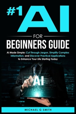 #1 AI for Beginners Guide: AI Made Simple: Your Step-by-Step Guide to Understanding, Using, and Thriving with Artificial Intelligence in Everyday Life by Smith, Michael