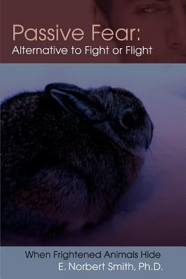 Passive Fear: Alternative to Fight or Flight: When frightened animals hide by Smith, E. Norbert