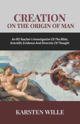 Creation On the Origin of Man: An RS teacher's Investigation of the Bible, Scientific Evidence and Diversity of Thought by Wille, Karsten