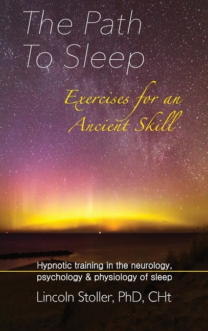 The Path To Sleep, Exercises for an Ancient Skill: Hypnotic training in the neurology, psychology & physiology of sleep by Stoller, Lincoln