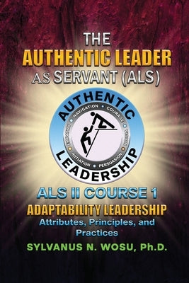 The Authentic Leader As Servant II Course 1: Adaptability Leadership by Wosu, Sylvanus N.
