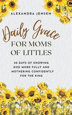 Daily Grace for Moms of Littles: 50 Days of Knowing God More Fully and Mothering Confidently for the King by Jensen, Alexandra