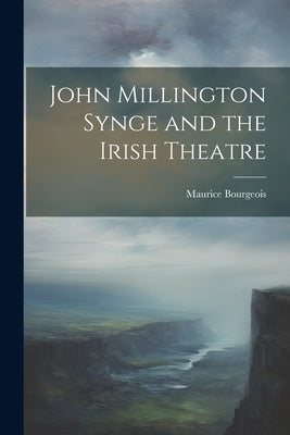 John Millington Synge and the Irish Theatre by Bourgeois, Maurice