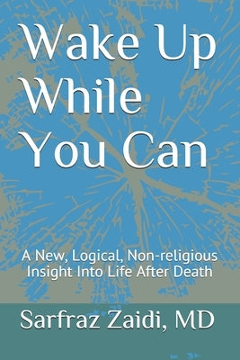 Wake Up While You Can: A New, Logical, Non-religious Insight Into Life After Death by Zaidi MD, Sarfraz