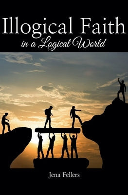 Illogical Faith in a Logical World by Fellers, Jena
