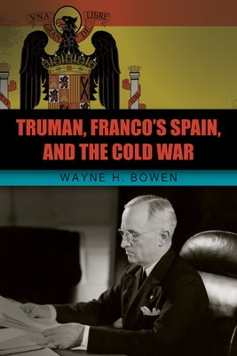 Truman, Franco's Spain, and the Cold War by Bowen, Wayne H.